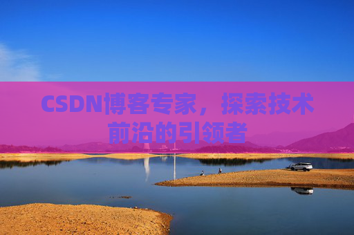 CSDN博客专家，探索技术前沿的引领者